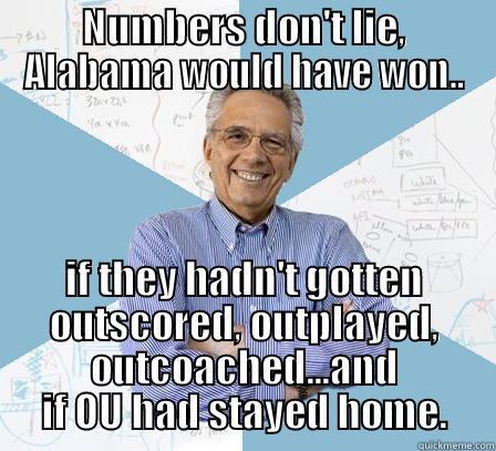 NUMBERS DON'T LIE, ALABAMA WOULD HAVE WON.. IF THEY HADN'T GOTTEN OUTSCORED, OUTPLAYED, OUTCOACHED...AND IF OU HAD STAYED HOME. Engineering Professor