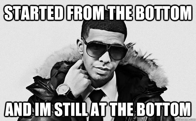 STARTED FROM THE BOTTOM AND IM STILL AT THE BOTTOM  Drake