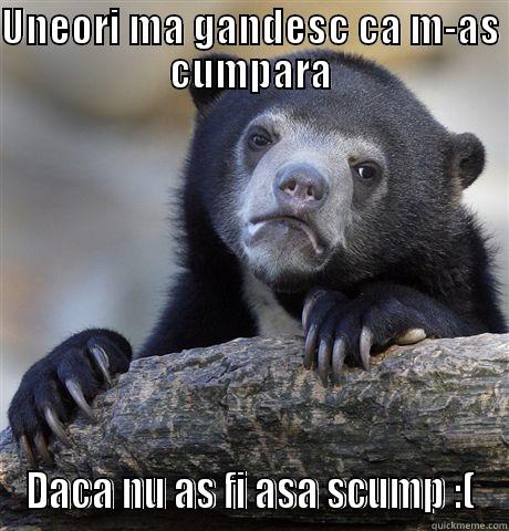 UNEORI MA GANDESC CA M-AS CUMPARA DACA NU AS FI ASA SCUMP :( Confession Bear