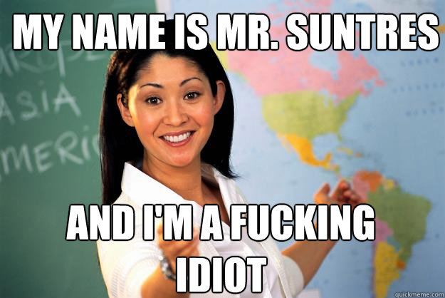 My name is Mr. Suntres and I'm a fucking Idiot  Unhelpful High School Teacher