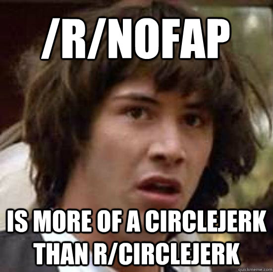 /r/nofap is more of a circlejerk than r/circlejerk  conspiracy keanu