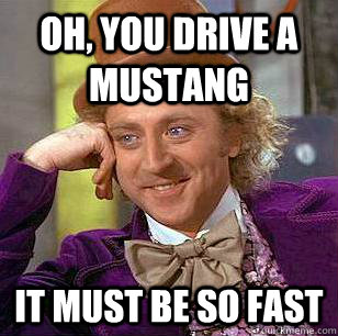 Oh, you drive a Mustang it must be so fast  Condescending Wonka