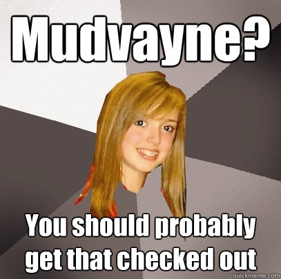 Mudvayne? You should probably get that checked out  Musically Oblivious 8th Grader