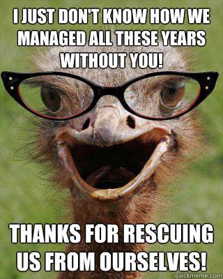 I just don't know how we managed all these years without you! Thanks for rescuing us from ourselves! - I just don't know how we managed all these years without you! Thanks for rescuing us from ourselves!  Judgmental Bookseller Ostrich