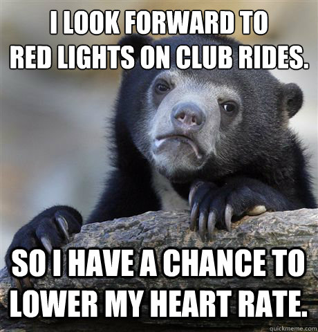 I look forward to 
red lights on club rides. So I have a chance to lower my heart rate.  Confession Bear