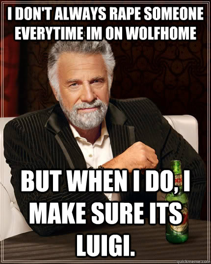 I don't always rape someone everytime im on wolfhome but when I do, I make sure its luigi.  The Most Interesting Man In The World