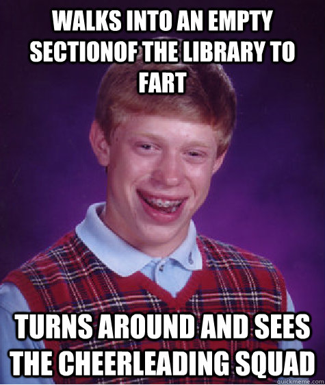 Walks into an empty sectionof the library to fart turns around and sees the cheerleading squad  Bad Luck Brian