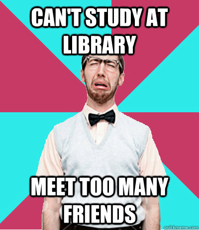 can't study at library meet too many friends  