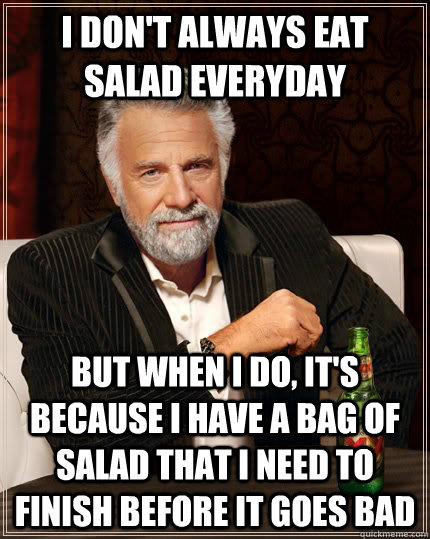 I don't always eat salad everyday but when I do, it's because I have a bag of salad that i need to finish before it goes bad  The Most Interesting Man In The World