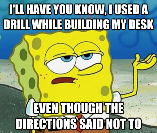 I'll have you know, I Used A Drill while building my desk Even though the directions said not to - I'll have you know, I Used A Drill while building my desk Even though the directions said not to  Tough Spongebob