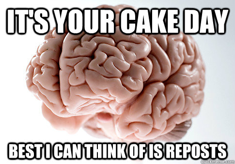 It's your cake day Best i can think of is reposts - It's your cake day Best i can think of is reposts  Scumbag Brain