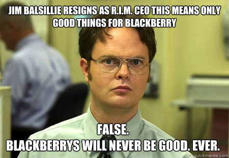 Jim Balsillie resigns as R.I.M. CEO This means only good things for Blackberry False. 
Blackberrys will never be good. ever.  Dwight