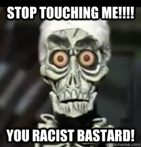 Stop Touching Me!!!! You Racist Bastard!   Achmed the Dead Terrorist