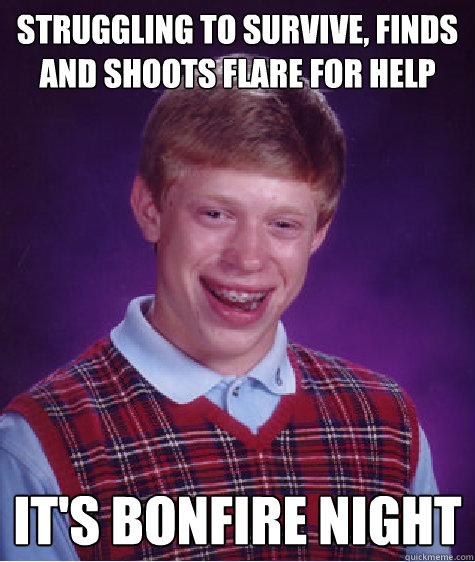 Struggling to survive, finds and shoots flare for help 
  It's Bonfire Night
 - Struggling to survive, finds and shoots flare for help 
  It's Bonfire Night
  Bad Luck Brian