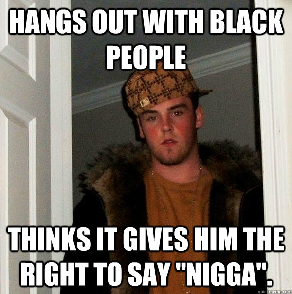 hangs out with black people thinks it gives him the right to say 