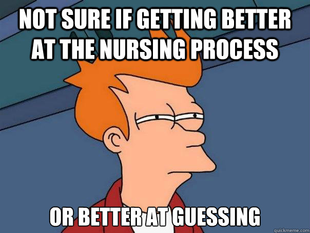 not sure if getting better at the nursing process  or better at guessing  - not sure if getting better at the nursing process  or better at guessing   Futurama Fry