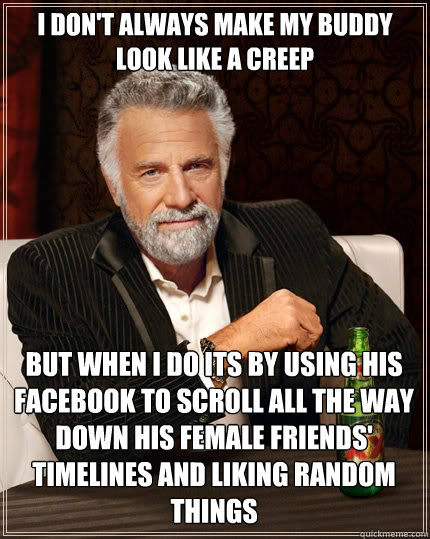 I DON'T ALWAYS make my buddy look like a creep but when i do its by using his facebook to scroll all the way down his female friends' timelines and liking random things - I DON'T ALWAYS make my buddy look like a creep but when i do its by using his facebook to scroll all the way down his female friends' timelines and liking random things  The Most Interesting Man In The World