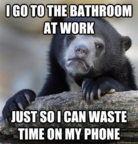 I go to the bathroom at work just so i can waste time on my phone  Confession Bear