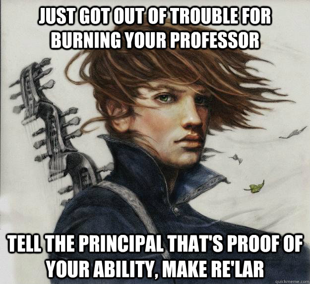 Just got out of trouble for burning your professor Tell the principal that's proof of your ability, make Re'lar    Advice Kvothe