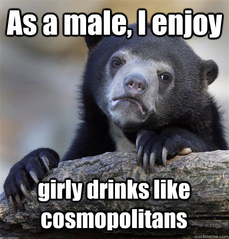 As a male, I enjoy girly drinks like cosmopolitans - As a male, I enjoy girly drinks like cosmopolitans  Confession Bear