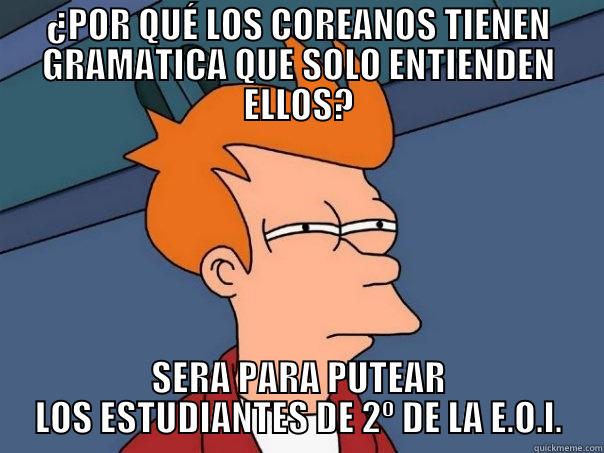 ¿POR QUÉ LOS COREANOS TIENEN GRAMATICA QUE SOLO ENTIENDEN ELLOS? SERA PARA PUTEAR LOS ESTUDIANTES DE 2º DE LA E.O.I. Futurama Fry