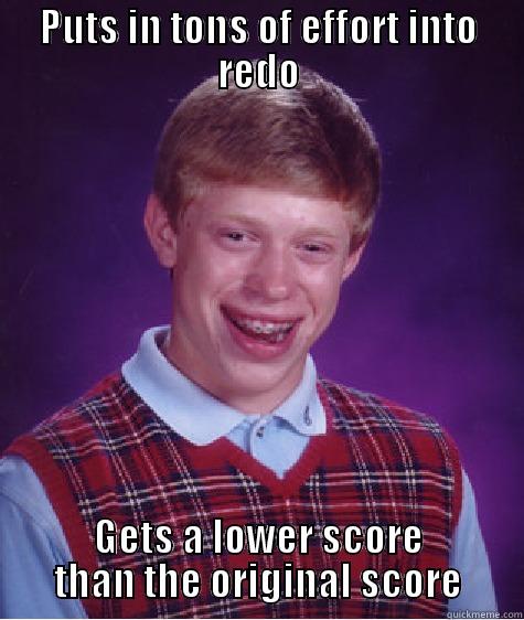 PUTS IN TONS OF EFFORT INTO REDO GETS A LOWER SCORE THAN THE ORIGINAL SCORE Bad Luck Brian