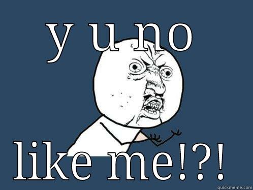 Y U NO LIKE ME!?! Y U No