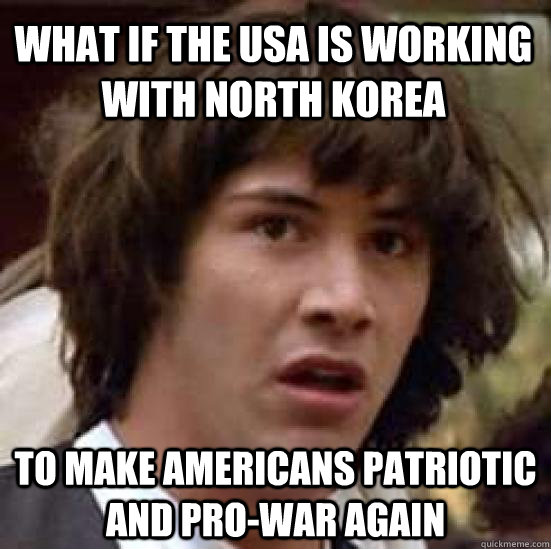 what if the USa is working with North Korea to make Americans patriotic and pro-war again  conspiracy keanu