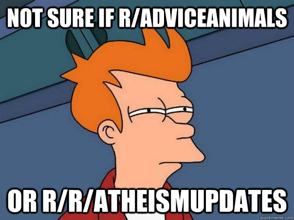 not sure if r/adviceanimals or r/r/atheismupdates  Futurama Fry