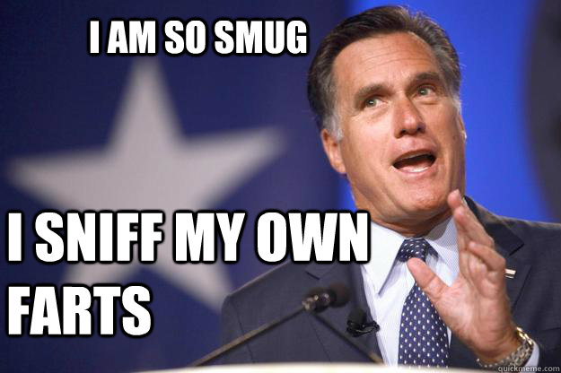 I am so smug I sniff my own farts  Mitt Romney