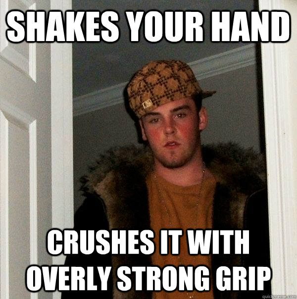 shakes your hand crushes it with overly strong grip  Scumbag Steve