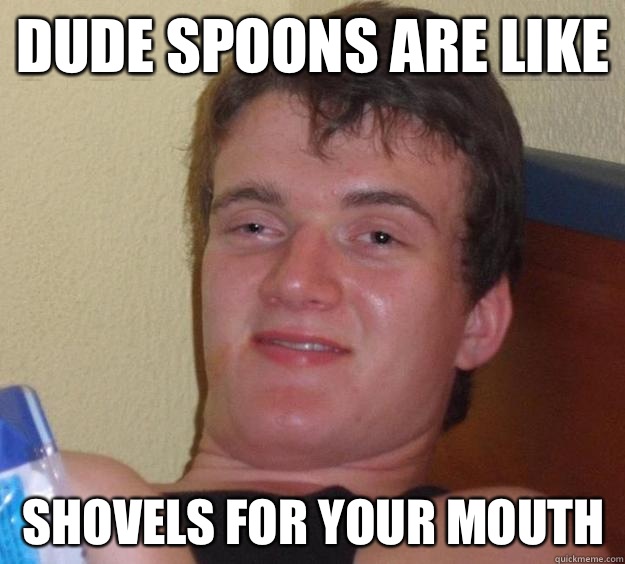 Dude spoons are like Shovels for your mouth  10 Guy