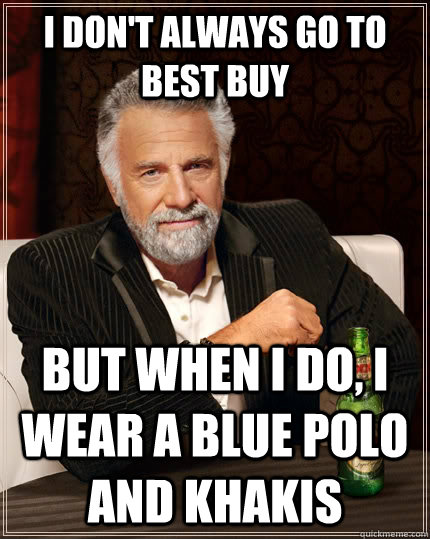 I don't always go to best buy but when I do, I wear a blue polo and khakis  The Most Interesting Man In The World