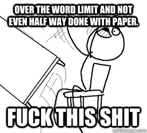 Over the word limit and not even half way done with paper. FUCK THIS SHIT  Angry desk flip