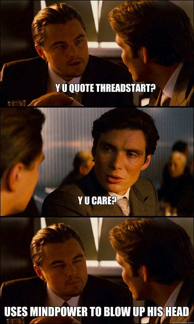 y u quote threadstart? y u care? uses mindpower to blow up his head  Inception