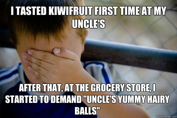 I tasted kiwifruit first time at my uncle's  After that, at the grocery store, i started to demand ''uncle's yummy hairy balls''  Confession kid