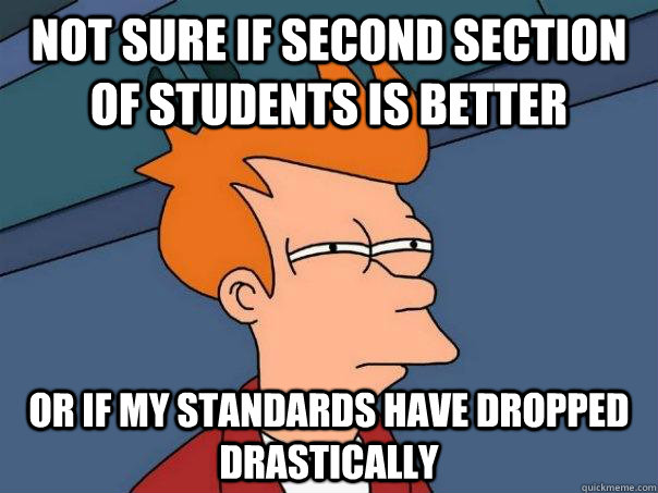 Not sure if second section of students is better  Or if my standards have dropped drastically   Futurama Fry