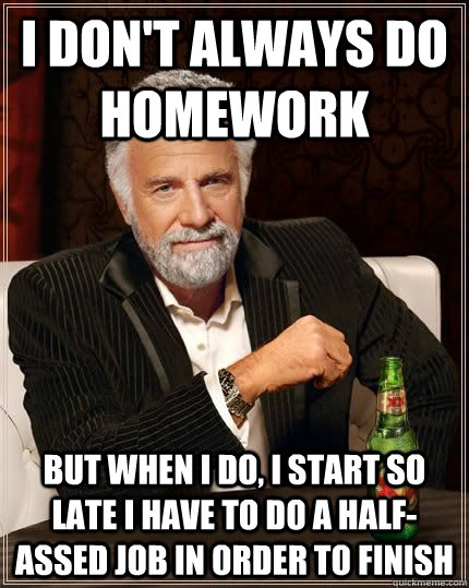 I don't always do homework But when I do, I start so late I have to do a half-assed job in order to finish  The Most Interesting Man In The World