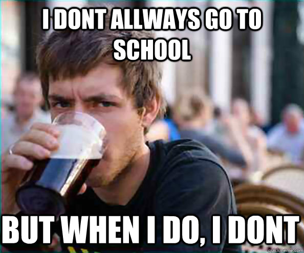 I dont allways go to school but when i do, i dont - I dont allways go to school but when i do, i dont  Lazy College Senior