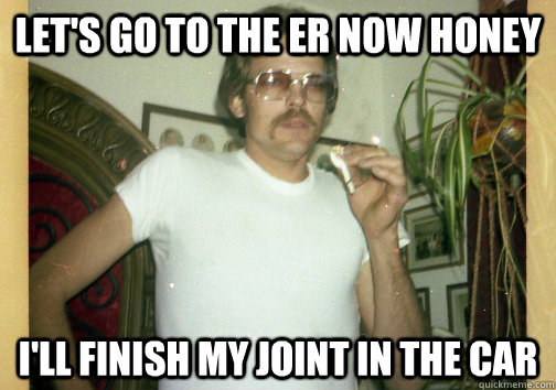 Let's go to the ER now honey I'll finish my joint in the car - Let's go to the ER now honey I'll finish my joint in the car  Capable Stoner Dad