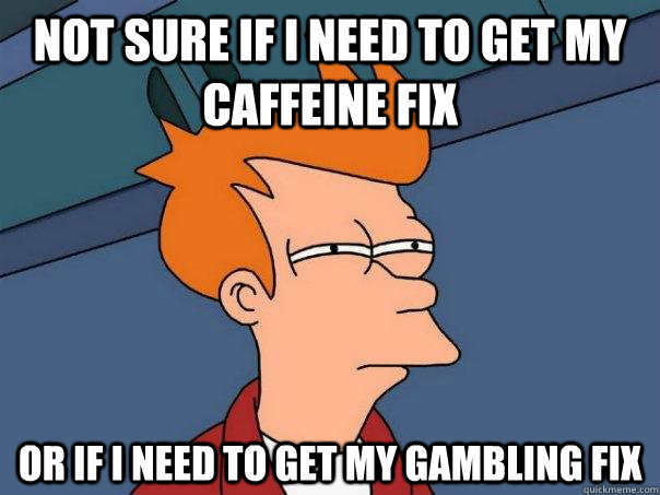 Not sure if I need to get my caffeine fix Or if i need to get my gambling fix  Futurama Fry