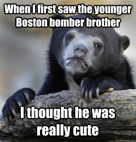 When I first saw the younger Boston bomber brother I thought he was really cute - When I first saw the younger Boston bomber brother I thought he was really cute  Confession Bear