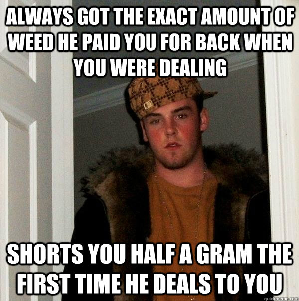Always got the exact amount of weed he paid you for back when you were dealing Shorts you half a gram the first time he deals to you - Always got the exact amount of weed he paid you for back when you were dealing Shorts you half a gram the first time he deals to you  Scumbag Steve