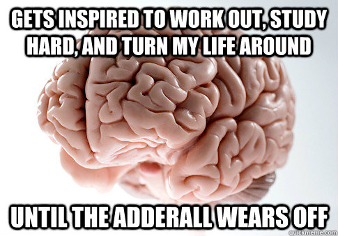 Gets inspired to work out, study hard, and turn my life around until the Adderall wears off  Scumbag Brain