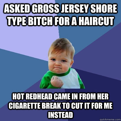 asked gross jersey shore type bitch for a haircut hot redhead came in from her cigarette break to cut it for me instead - asked gross jersey shore type bitch for a haircut hot redhead came in from her cigarette break to cut it for me instead  Success Kid