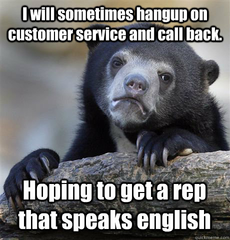 I will sometimes hangup on customer service and call back. Hoping to get a rep that speaks english  Confession Bear