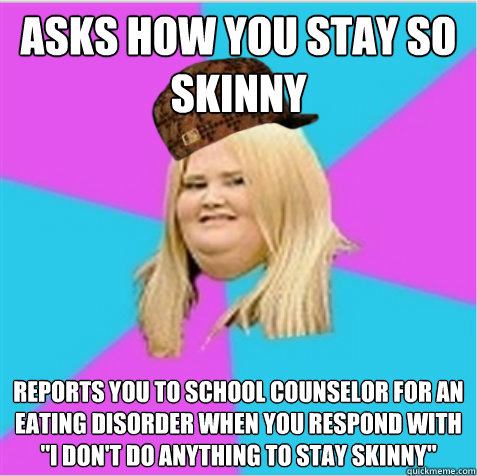 Asks how you stay so skinny reports you to school counselor for an eating disorder when you respond with 