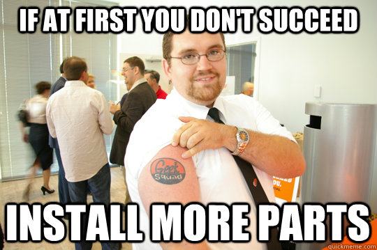 If at first you don't succeed Install more parts  GeekSquad Gus