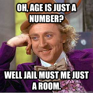 oh, age is just a number? well jail must me just a room.  Condescending Wonka