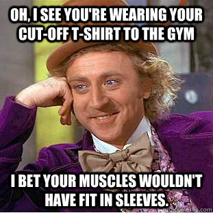 Oh, I see you're wearing your cut-off t-shirt to the gym I bet your muscles wouldn't have fit in sleeves.  Condescending Wonka